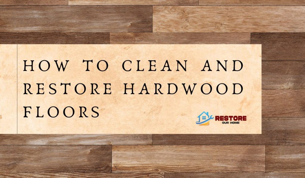 How To Clean And Restore Hardwood Floors: Bringing Your Flooring Back To Life